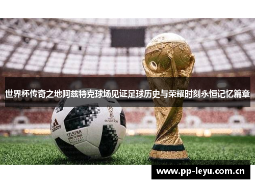 世界杯传奇之地阿兹特克球场见证足球历史与荣耀时刻永恒记忆篇章