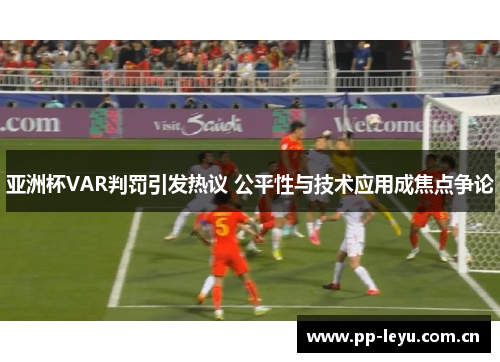 亚洲杯VAR判罚引发热议 公平性与技术应用成焦点争论