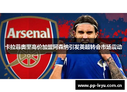 卡拉菲奥里高价加盟阿森纳引发英超转会市场震动